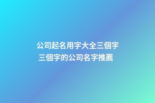 公司起名用字大全三個字 三個字的公司名字推薦